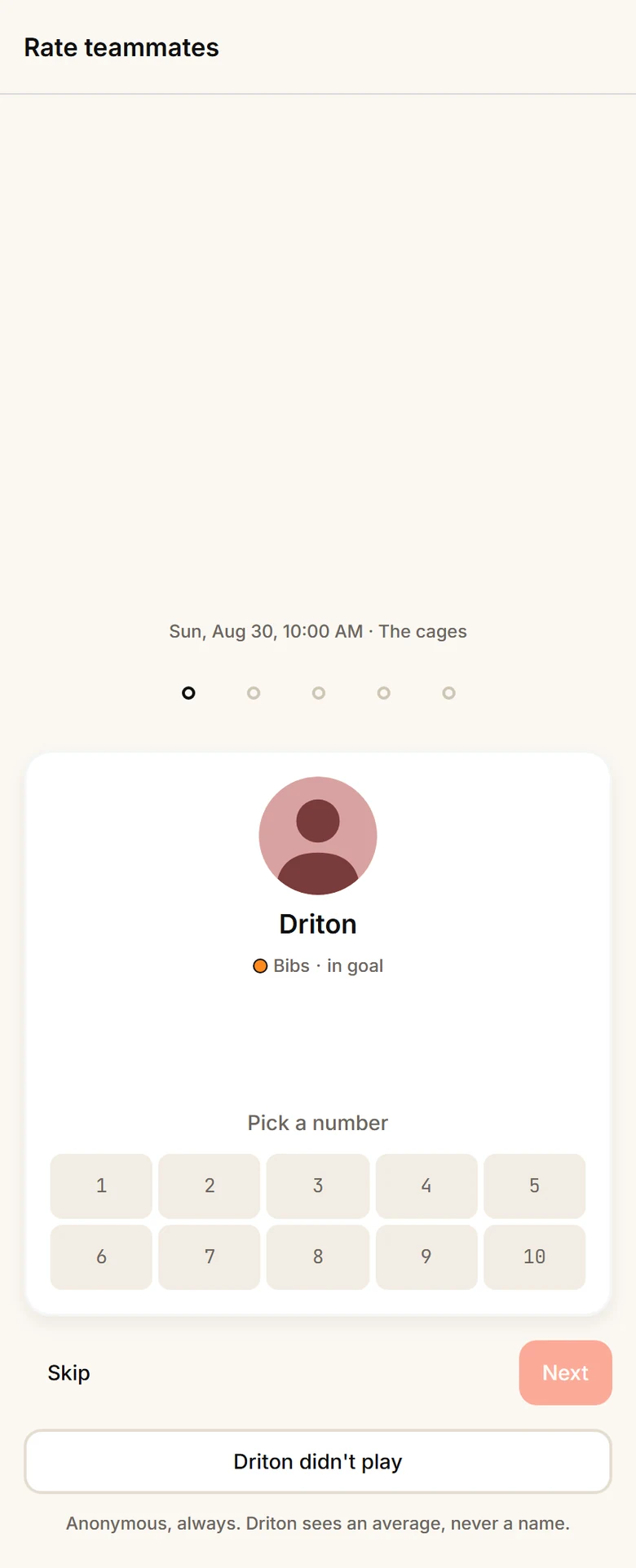 The Rate teammates screen for Driton, Bibs, in goal: a number picker from 1 to 10, Skip and Next buttons, a Driton didn't play option, and the line Anonymous, always. Driton sees an average, never a name.